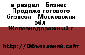  в раздел : Бизнес » Продажа готового бизнеса . Московская обл.,Железнодорожный г.